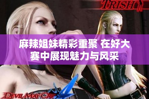 麻辣姐妹精彩重聚 在好大赛中展现魅力与风采