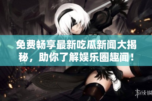 免费畅享最新吃瓜新闻大揭秘，助你了解娱乐圈趣闻！