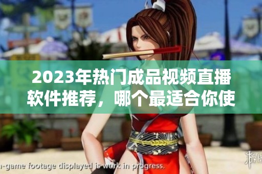 2023年热门成品视频直播软件推荐，哪个最适合你使用