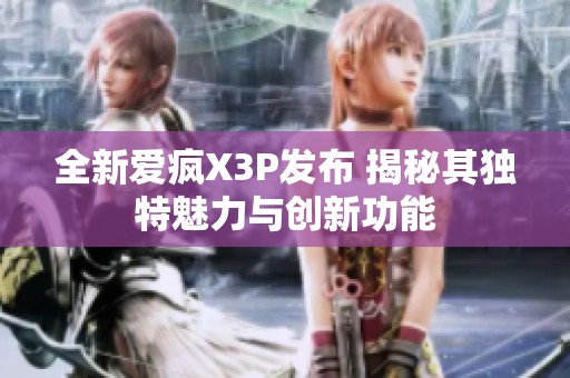 全新爱疯X3P发布 揭秘其独特魅力与创新功能