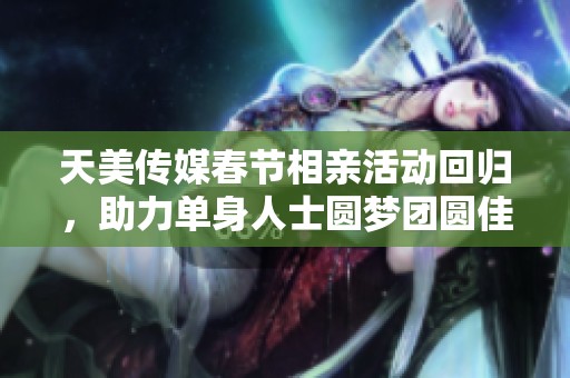天美传媒春节相亲活动回归，助力单身人士圆梦团圆佳期