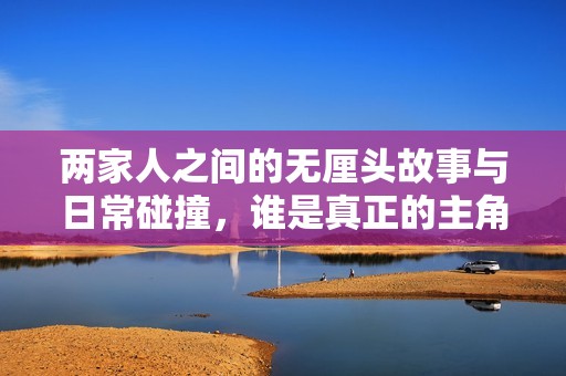 两家人之间的无厘头故事与日常碰撞，谁是真正的主角