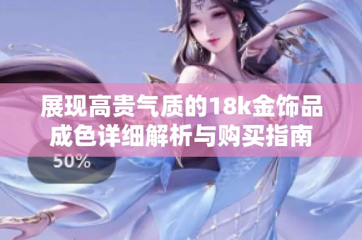展现高贵气质的18k金饰品成色详细解析与购买指南