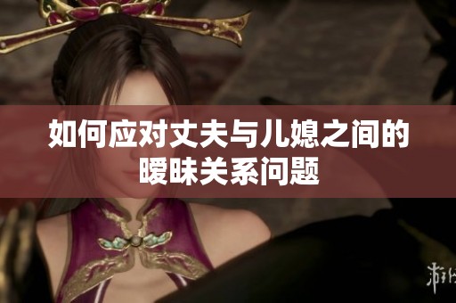 如何应对丈夫与儿媳之间的暧昧关系问题