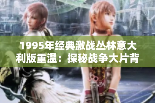 1995年经典激战丛林意大利版重温：探秘战争大片背后的故事