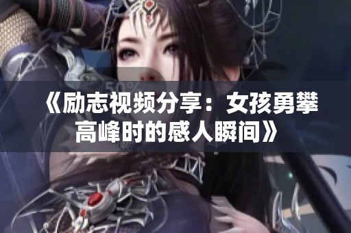 《励志视频分享：女孩勇攀高峰时的感人瞬间》