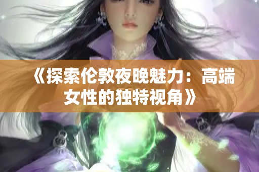 《探索伦敦夜晚魅力：高端女性的独特视角》