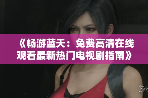 《畅游蓝天：免费高清在线观看最新热门电视剧指南》