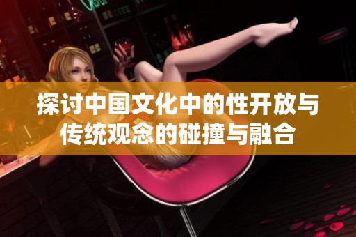 探讨中国文化中的性开放与传统观念的碰撞与融合