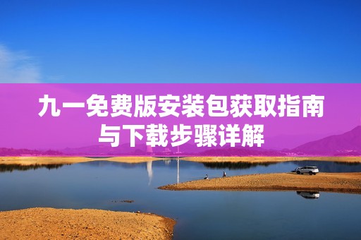 九一免费版安装包获取指南与下载步骤详解