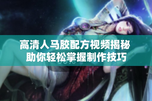 高清人马胶配方视频揭秘 助你轻松掌握制作技巧