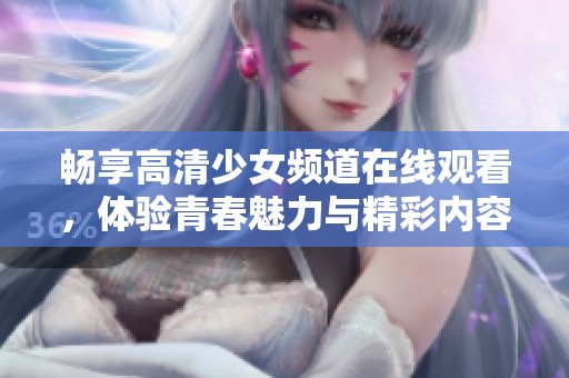 畅享高清少女频道在线观看，体验青春魅力与精彩内容