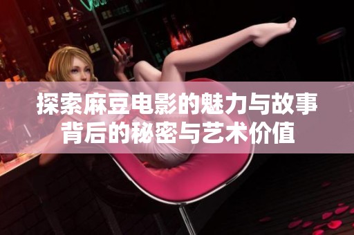 探索麻豆电影的魅力与故事背后的秘密与艺术价值