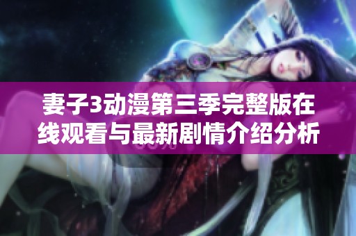 妻子3动漫第三季完整版在线观看与最新剧情介绍分析