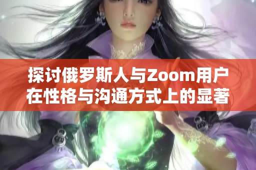探讨俄罗斯人与Zoom用户在性格与沟通方式上的显著差异