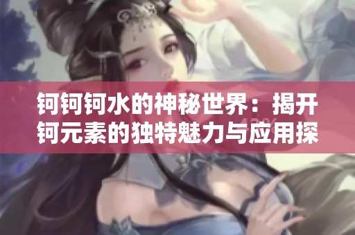 钶钶钶水的神秘世界：揭开钶元素的独特魅力与应用探索