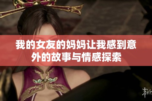 我的女友的妈妈让我感到意外的故事与情感探索