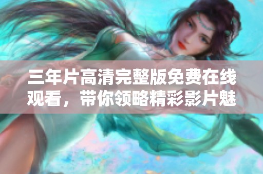 三年片高清完整版免费在线观看，带你领略精彩影片魅力