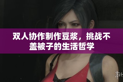 双人协作制作豆浆，挑战不盖被子的生活哲学