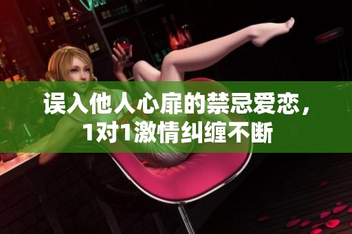 误入他人心扉的禁忌爱恋，1对1激情纠缠不断