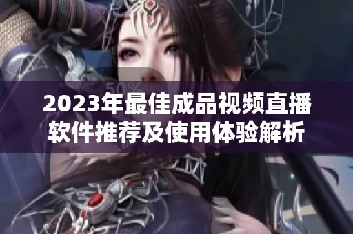 2023年最佳成品视频直播软件推荐及使用体验解析