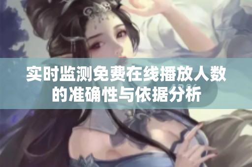 实时监测免费在线播放人数的准确性与依据分析