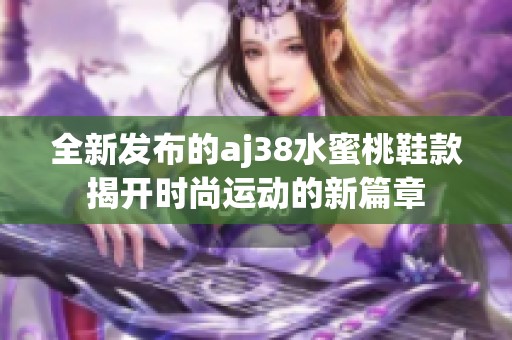 全新发布的aj38水蜜桃鞋款揭开时尚运动的新篇章