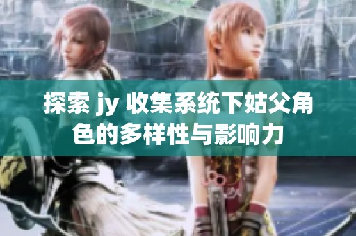 探索 jy 收集系统下姑父角色的多样性与影响力