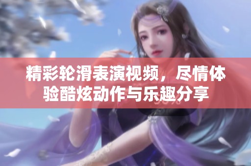 精彩轮滑表演视频，尽情体验酷炫动作与乐趣分享