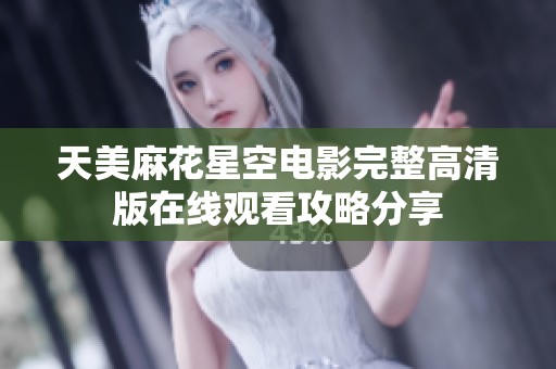 天美麻花星空电影完整高清版在线观看攻略分享