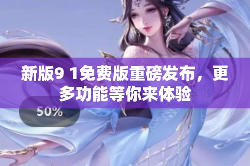 新版9 1免费版重磅发布，更多功能等你来体验