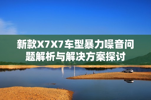 新款X7X7车型暴力噪音问题解析与解决方案探讨