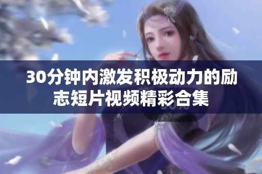 30分钟内激发积极动力的励志短片视频精彩合集