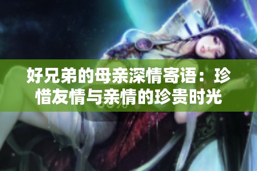 好兄弟的母亲深情寄语：珍惜友情与亲情的珍贵时光
