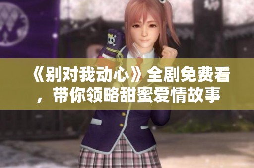 《别对我动心》全剧免费看，带你领略甜蜜爱情故事