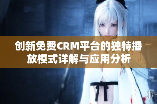 创新免费CRM平台的独特播放模式详解与应用分析