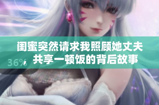 闺蜜突然请求我照顾她丈夫，共享一顿饭的背后故事