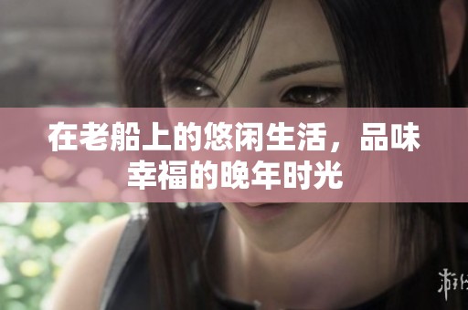 在老船上的悠闲生活，品味幸福的晚年时光