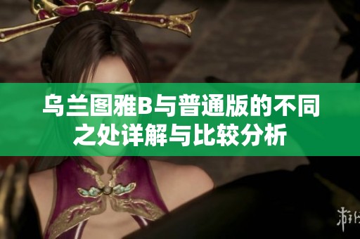乌兰图雅B与普通版的不同之处详解与比较分析