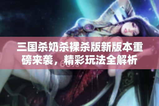 三国杀奶杀裸杀版新版本重磅来袭，精彩玩法全解析