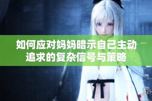如何应对妈妈暗示自己主动追求的复杂信号与策略