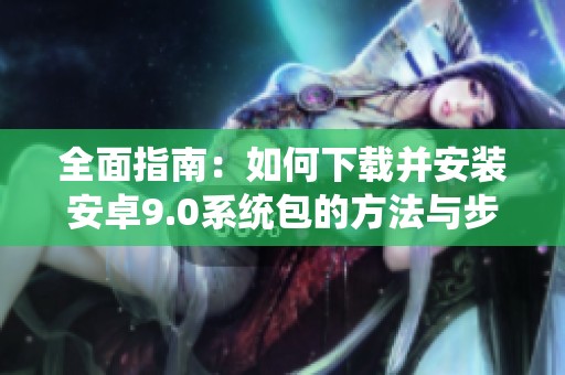 全面指南：如何下载并安装安卓9.0系统包的方法与步骤