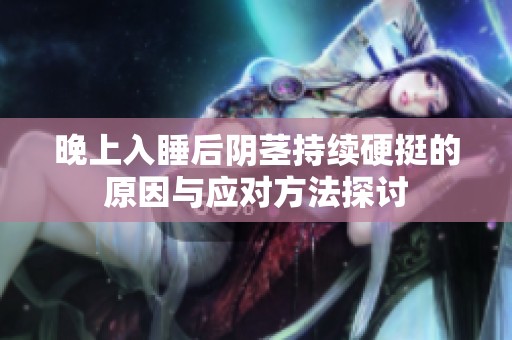 晚上入睡后阴茎持续硬挺的原因与应对方法探讨