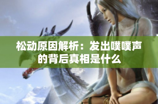 松动原因解析：发出噗噗声的背后真相是什么