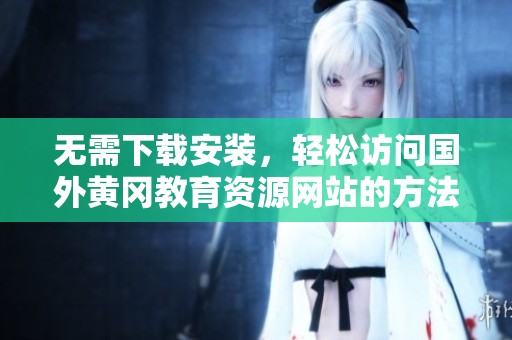 无需下载安装，轻松访问国外黄冈教育资源网站的方法分享