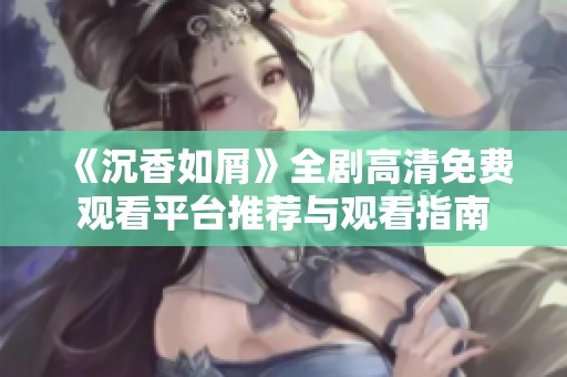 《沉香如屑》全剧高清免费观看平台推荐与观看指南