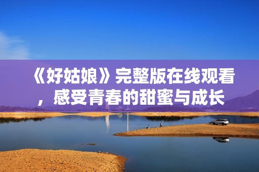 《好姑娘》完整版在线观看，感受青春的甜蜜与成长