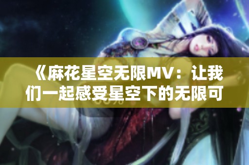 《麻花星空无限MV：让我们一起感受星空下的无限可能》