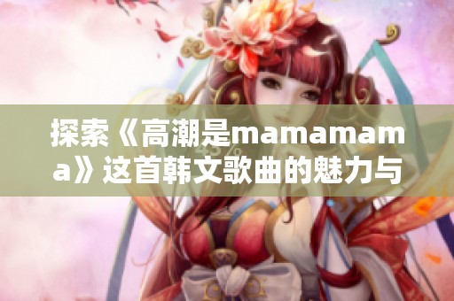 探索《高潮是mamamama》这首韩文歌曲的魅力与内涵
