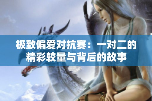 极致偏爱对抗赛：一对二的精彩较量与背后的故事